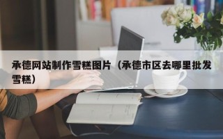 齐河承德网站制作雪糕图片（承德市区去哪里批发雪糕）