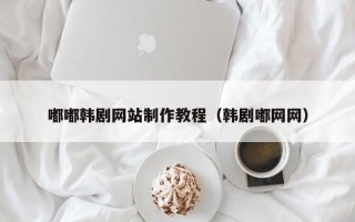 齐河嘟嘟韩剧网站制作教程（韩剧嘟网网）
