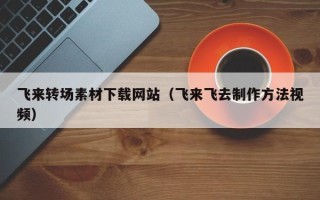 齐河飞来转场素材下载网站（飞来飞去制作方法视频）