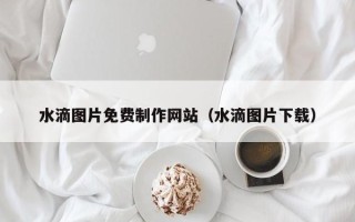 齐河水滴图片免费制作网站（水滴图片下载）