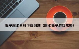 齐河骰子魔术素材下载网站（魔术骰子游戏攻略）